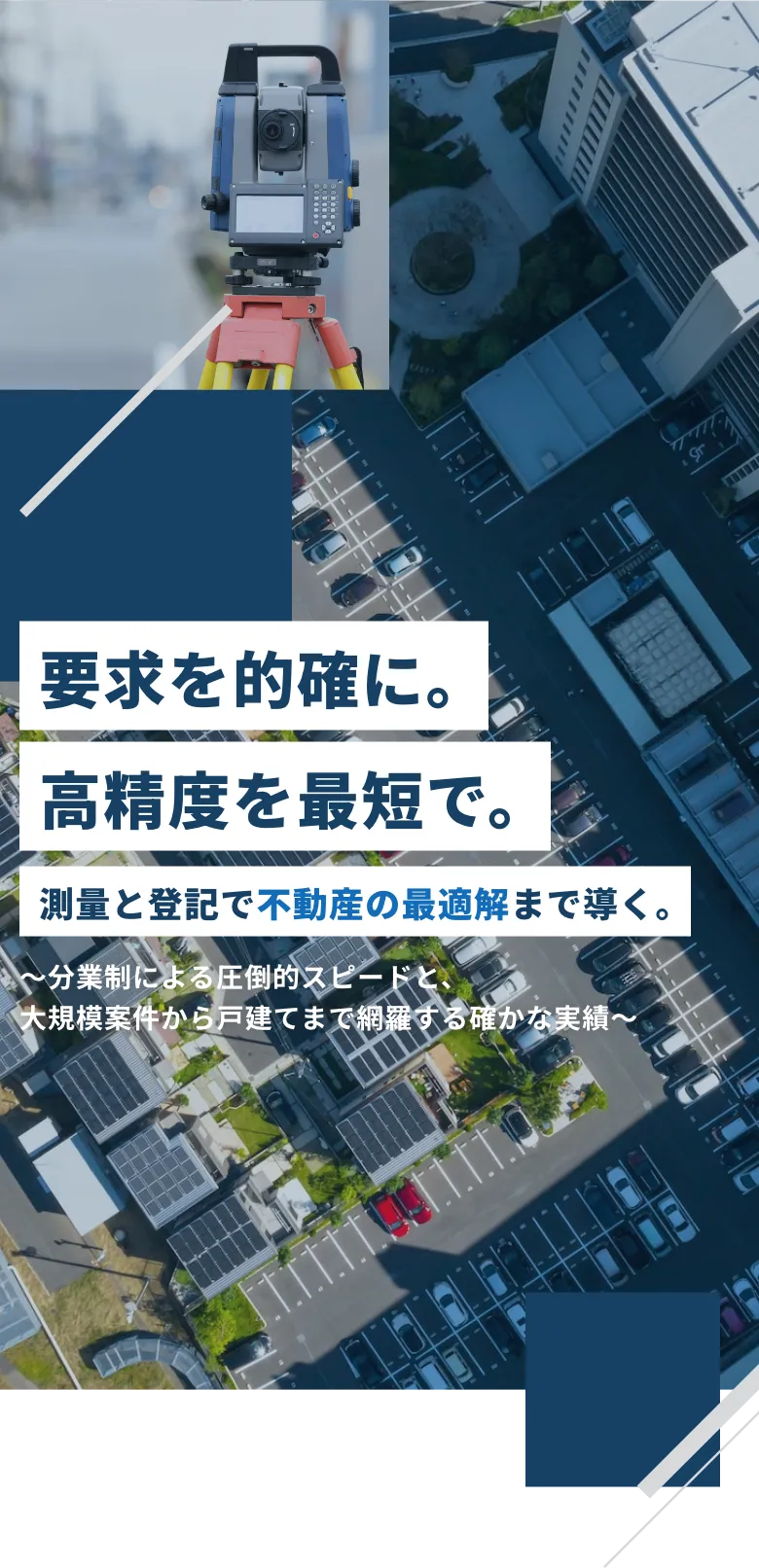 要求を的確に。高精度を最短で。測量と登記で不動産の最適解まで導く。〜分業制による圧倒的スピードと、大規模案件から戸建てまで網羅する確かな実績〜